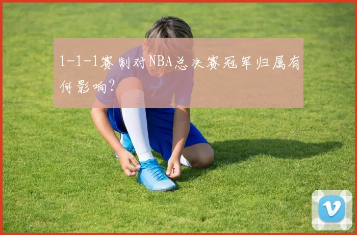 1-1-1赛制对NBA总决赛冠军归属有何影响？