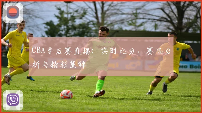 CBA季后赛直播：实时比分、赛况分析与精彩集锦