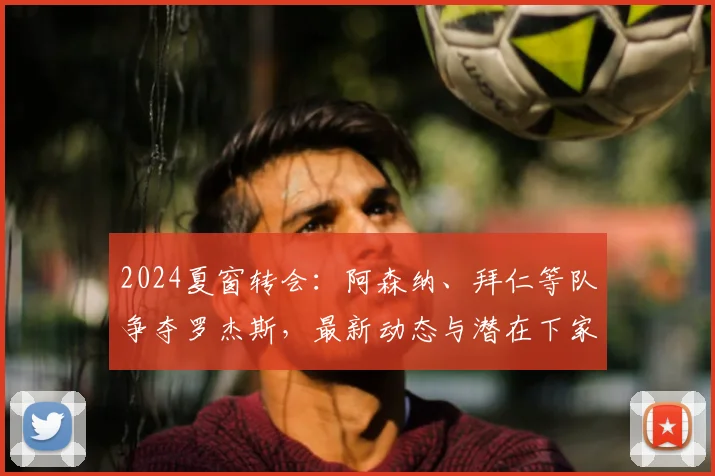 2024夏窗转会：阿森纳、拜仁等队争夺罗杰斯，最新动态与潜在下家分析