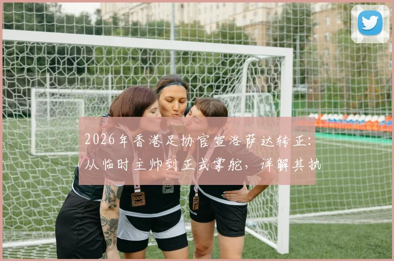 2026年香港足协官宣洛萨达转正：从临时主帅到正式掌舵，详解其执教战绩与球队未来前景