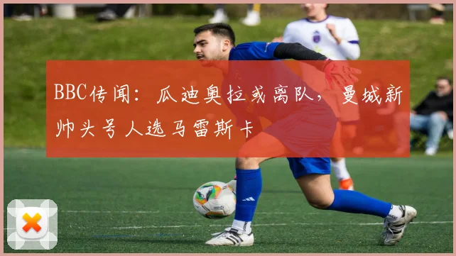 BBC传闻：瓜迪奥拉或离队，曼城新帅头号人选马雷斯卡