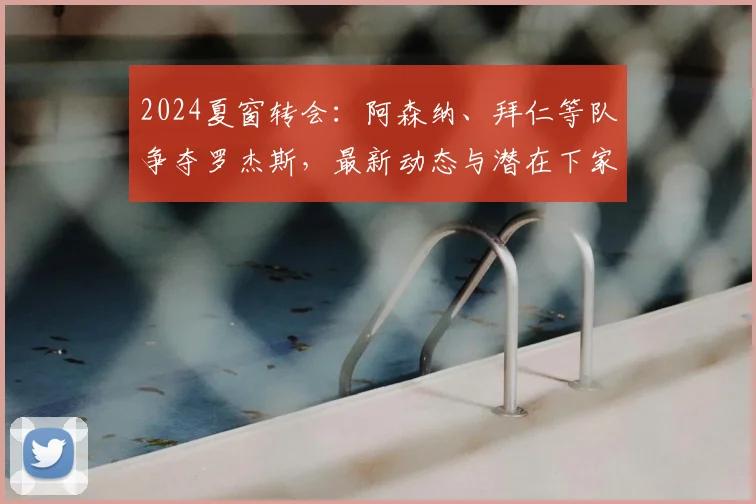 2024夏窗转会：阿森纳、拜仁等队争夺罗杰斯，最新动态与潜在下家分析