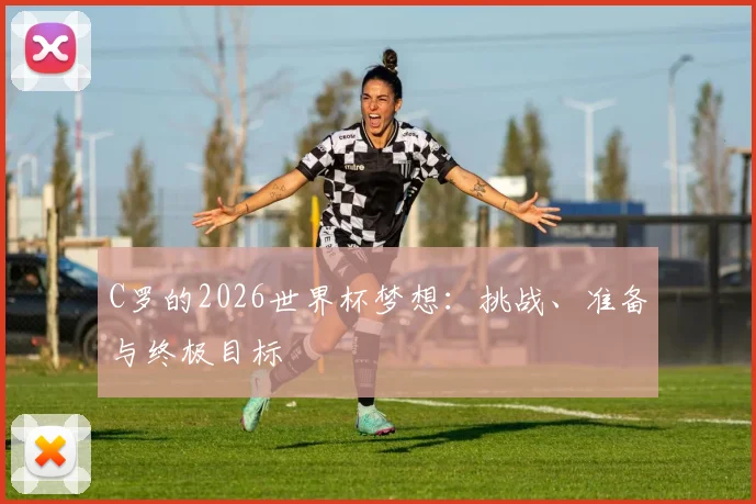 C罗的2026世界杯梦想：挑战、准备与终极目标