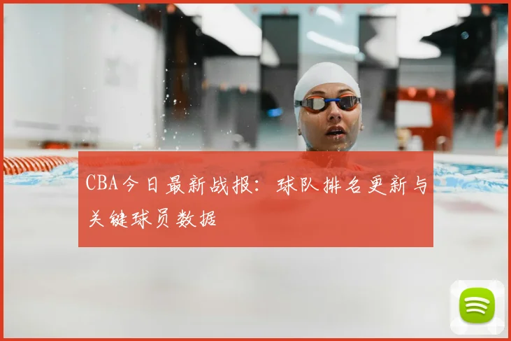 CBA今日最新战报：球队排名更新与关键球员数据