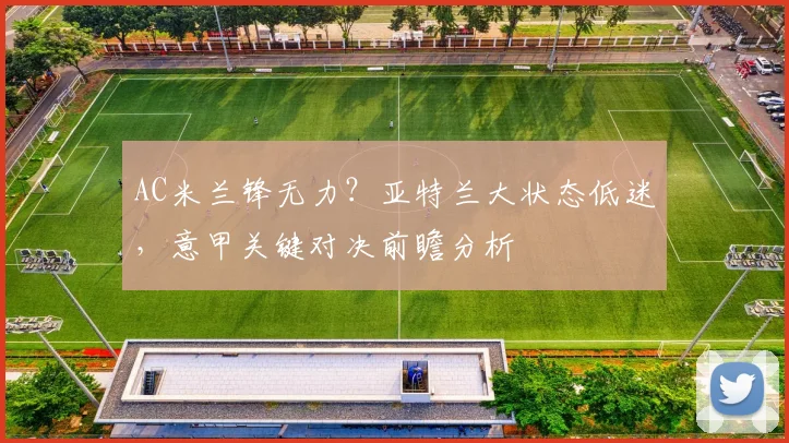 AC米兰锋无力？亚特兰大状态低迷，意甲关键对决前瞻分析