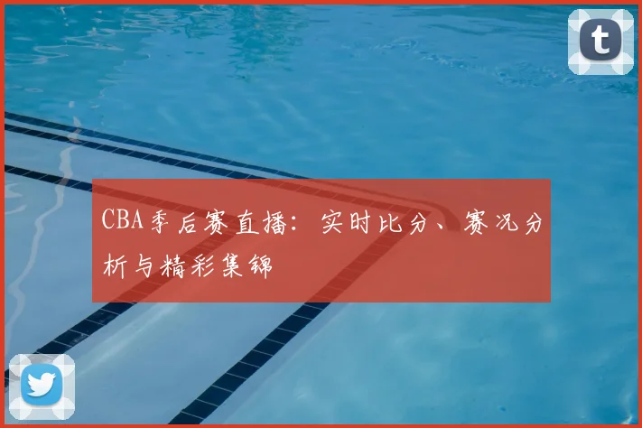 CBA季后赛直播：实时比分、赛况分析与精彩集锦