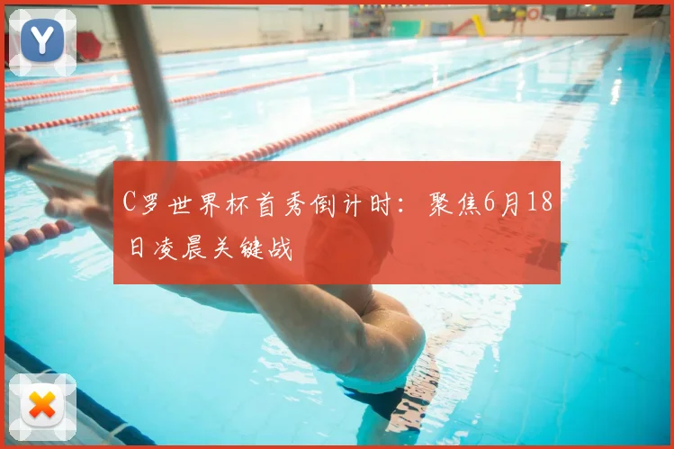 C罗世界杯首秀倒计时：聚焦6月18日凌晨关键战