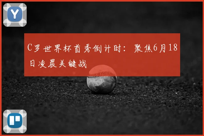 C罗世界杯首秀倒计时：聚焦6月18日凌晨关键战