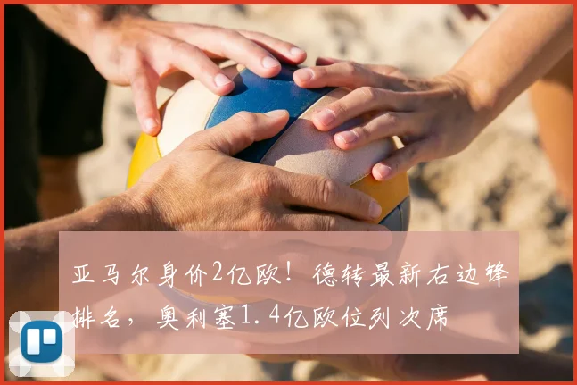 亚马尔身价2亿欧！德转最新右边锋排名，奥利塞1.4亿欧位列次席