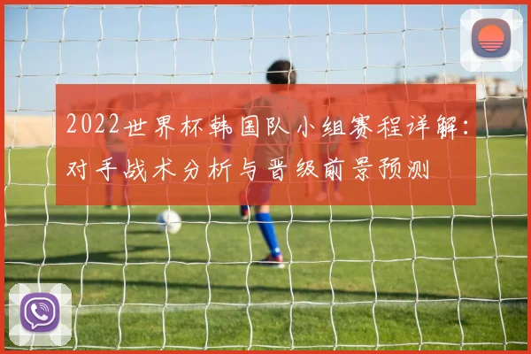 2022世界杯韩国队小组赛程详解：对手战术分析与晋级前景预测