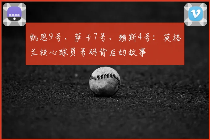 凯恩9号、萨卡7号、赖斯4号：英格兰核心球员号码背后的故事